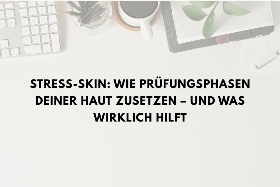Stress-Skin: Wie Prüfungsphasen deiner Haut zusetzen – und was wirklich hilft