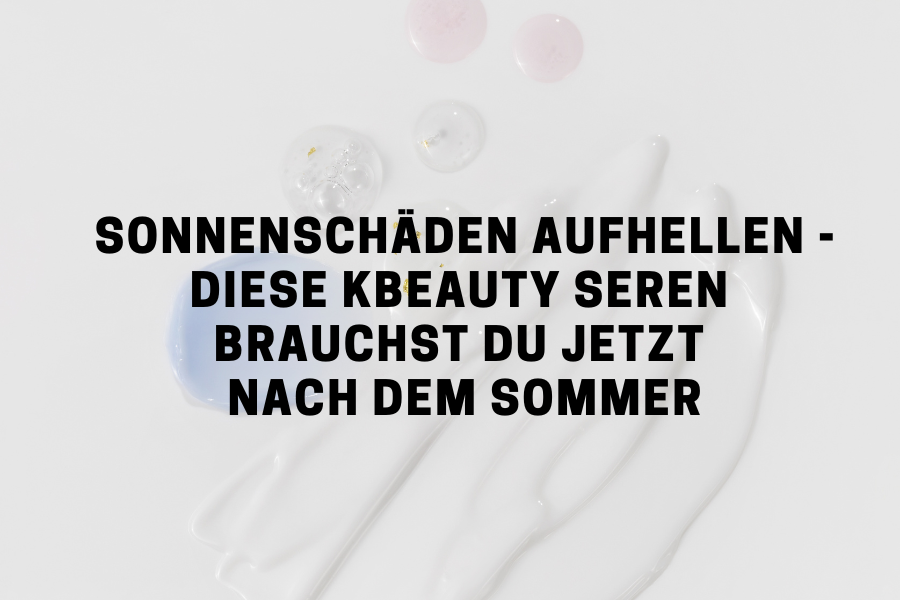 Sonnenschäden aufhellen - Diese KBeauty Seren brauchst du jetzt nach dem Sommer