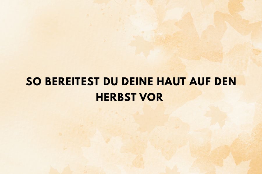 So bereitest du deine Haut auf den Herbst vor