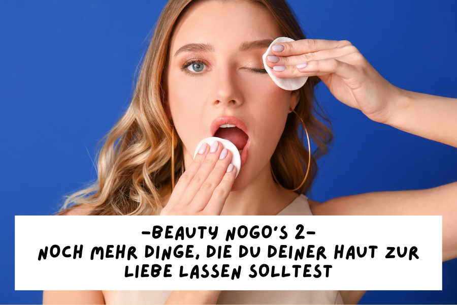 Beauty Nogos – Noch mehr Dinge, die du deiner Haut zur Liebe lassen solltest
